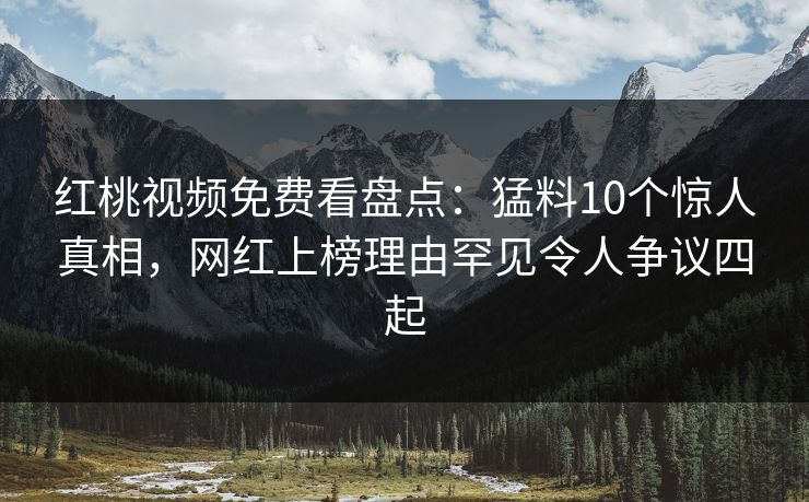 红桃视频免费看盘点：猛料10个惊人真相，网红上榜理由罕见令人争议四起
