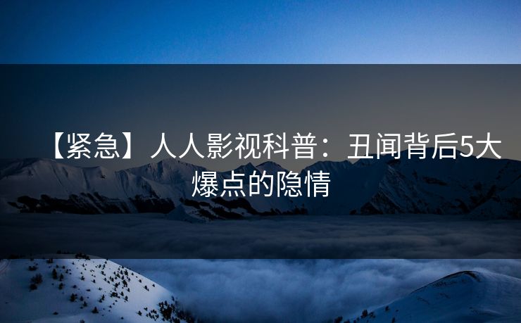 【紧急】人人影视科普：丑闻背后5大爆点的隐情