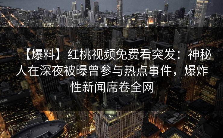 【爆料】红桃视频免费看突发：神秘人在深夜被曝曾参与热点事件，爆炸性新闻席卷全网