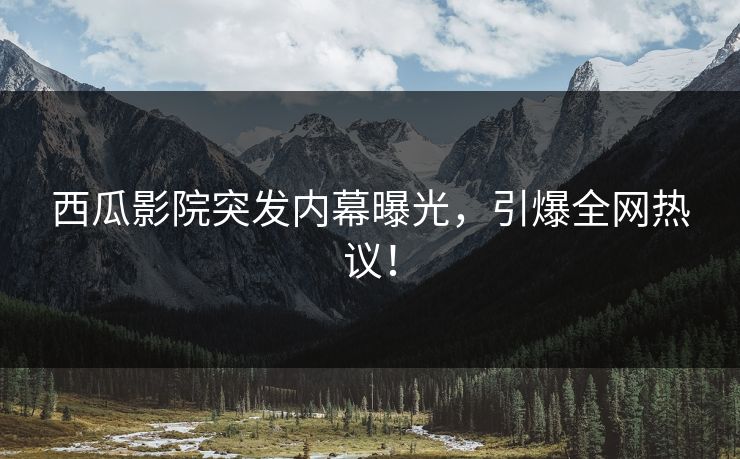 西瓜影院突发内幕曝光，引爆全网热议！
