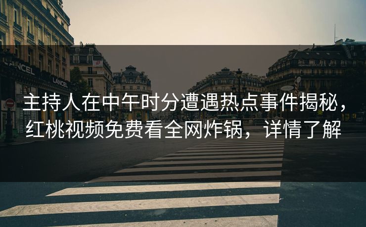 主持人在中午时分遭遇热点事件揭秘，红桃视频免费看全网炸锅，详情了解