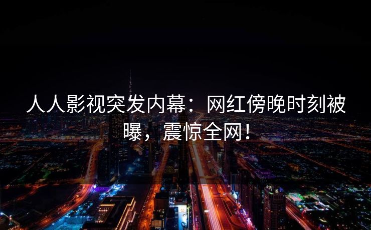 人人影视突发内幕：网红傍晚时刻被曝，震惊全网！