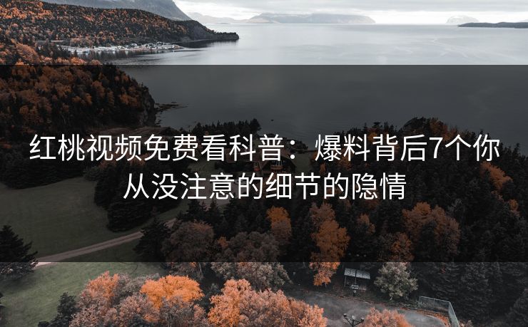 红桃视频免费看科普：爆料背后7个你从没注意的细节的隐情