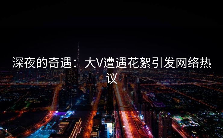 深夜的奇遇：大V遭遇花絮引发网络热议