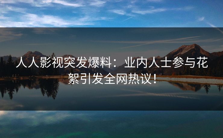 人人影视突发爆料:业内人士参与花絮引发全网热议!