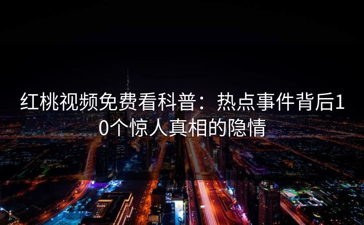 红桃视频免费看科普：热点事件背后10个惊人真相的隐情