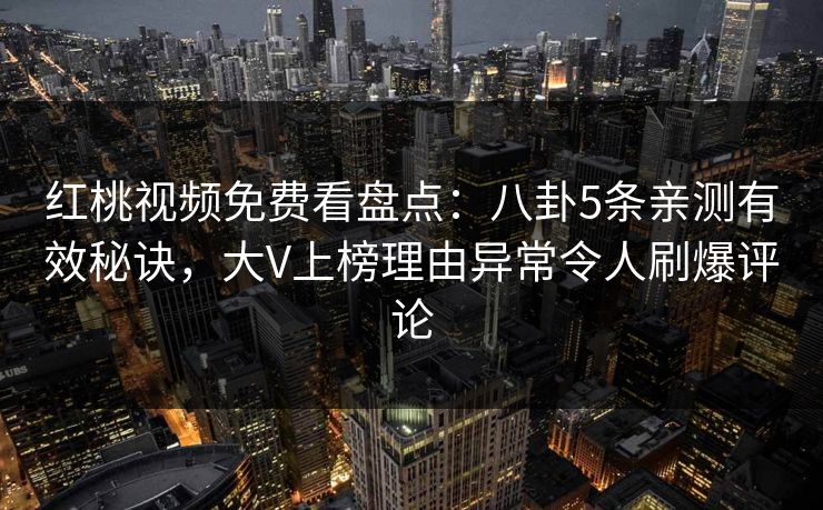 红桃视频免费看盘点：八卦5条亲测有效秘诀，大V上榜理由异常令人刷爆评论