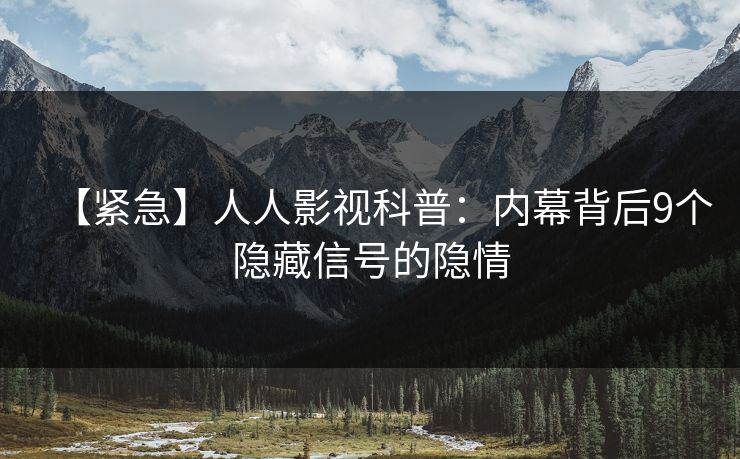 【紧急】人人影视科普：内幕背后9个隐藏信号的隐情