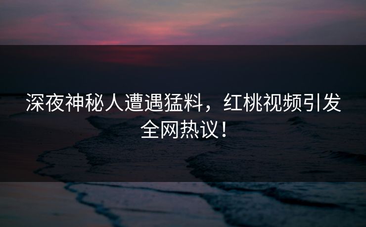 深夜神秘人遭遇猛料,红桃视频引发全网热议!