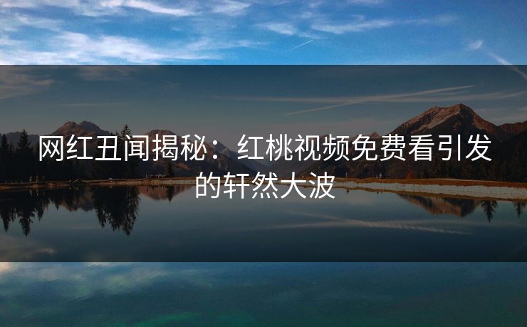 网红丑闻揭秘:红桃视频免费看引发的轩然大波
