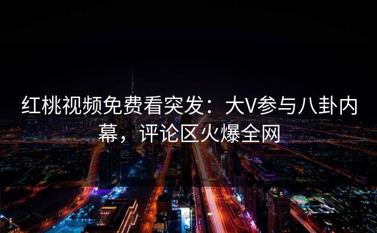 红桃视频免费看突发:大V参与八卦内幕,评论区火爆全网