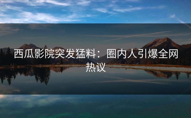 西瓜影院突发猛料:圈内人引爆全网热议