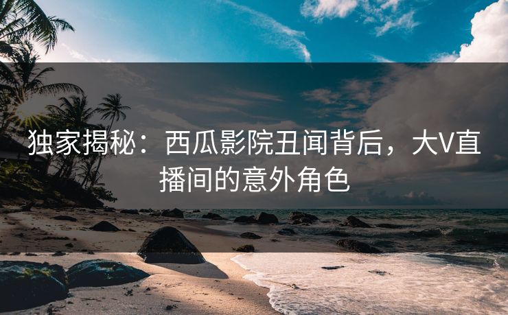 独家揭秘:西瓜影院丑闻背后,大V直播间的意外角色