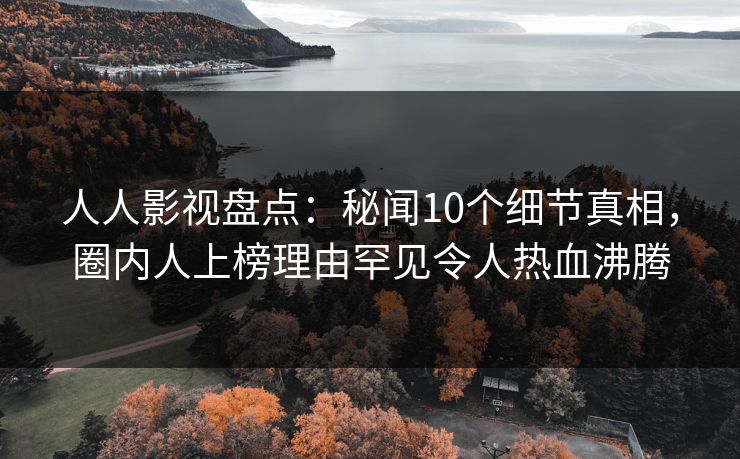 人人影视盘点：秘闻10个细节真相，圈内人上榜理由罕见令人热血沸腾