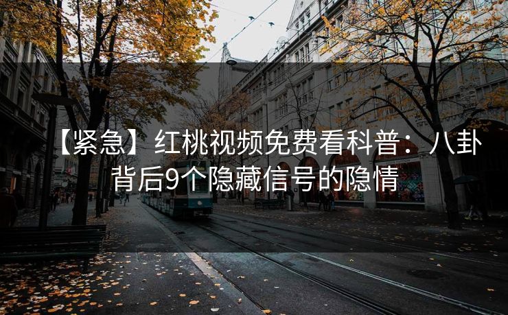 【紧急】红桃视频免费看科普：八卦背后9个隐藏信号的隐情