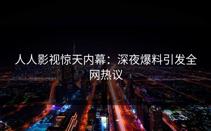 人人影视惊天内幕：深夜爆料引发全网热议