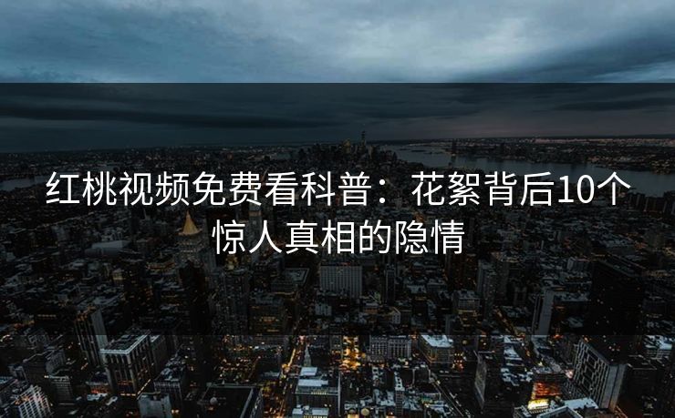 红桃视频免费看科普:花絮背后10个惊人真相的隐情