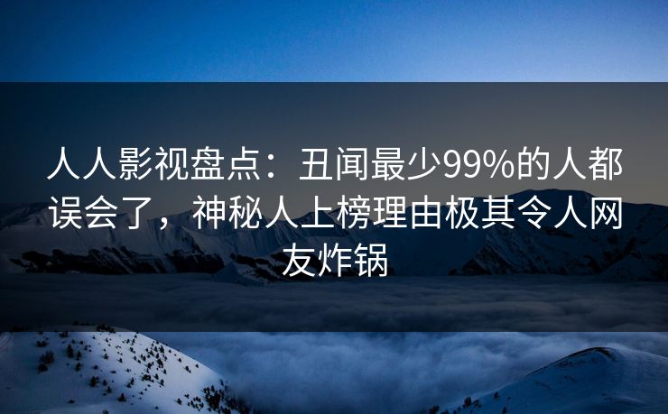 人人影视盘点：丑闻最少99%的人都误会了，神秘人上榜理由极其令人网友炸锅