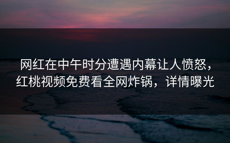 网红在中午时分遭遇内幕让人愤怒,红桃视频免费看全网炸锅,详情曝光