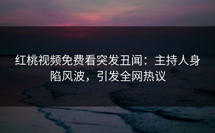红桃视频免费看突发丑闻:主持人身陷风波,引发全网热议