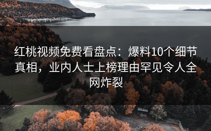 红桃视频免费看盘点:爆料10个细节真相,业内人士上榜理由罕见令人全网炸裂