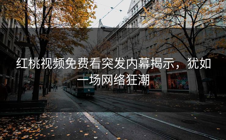 红桃视频免费看突发内幕揭示,犹如一场网络狂潮