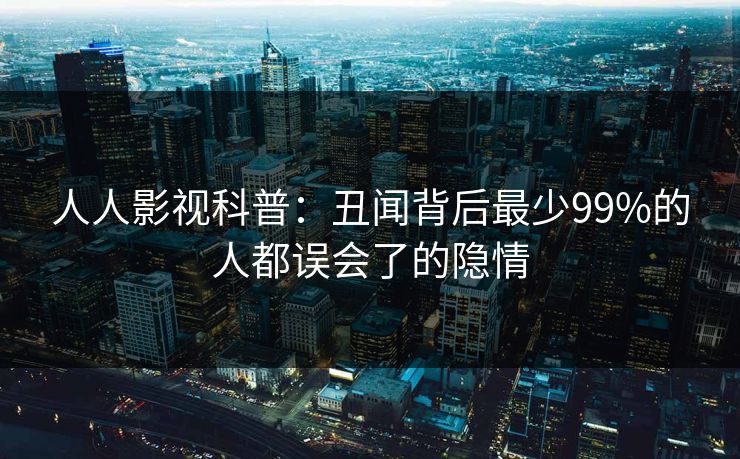 人人影视科普:丑闻背后最少99%的人都误会了的隐情