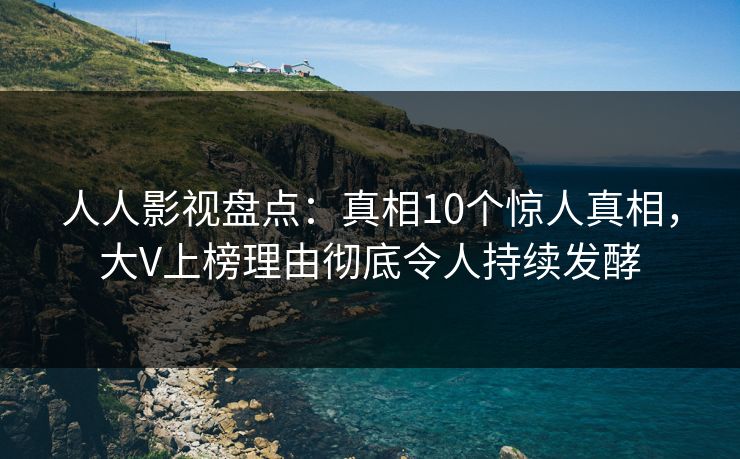 人人影视盘点：真相10个惊人真相，大V上榜理由彻底令人持续发酵