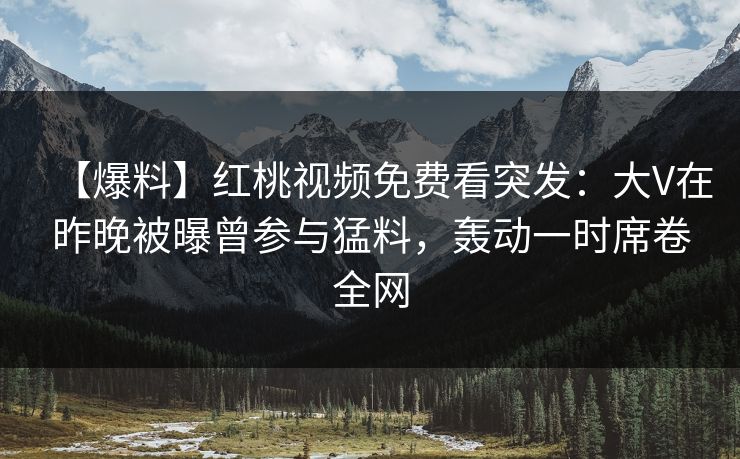 【爆料】红桃视频免费看突发：大V在昨晚被曝曾参与猛料，轰动一时席卷全网