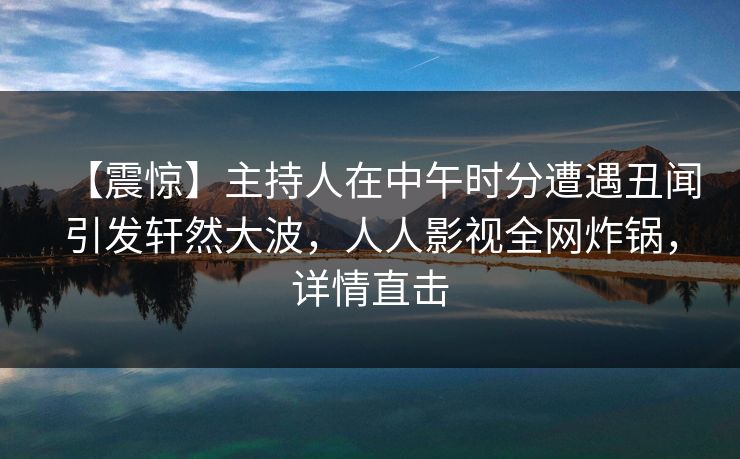 【震惊】主持人在中午时分遭遇丑闻引发轩然大波,人人影视全网炸锅,详情直击