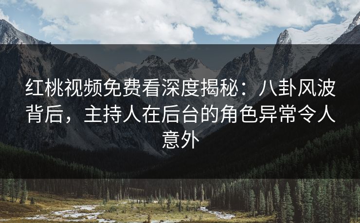 红桃视频免费看深度揭秘:八卦风波背后,主持人在后台的角色异常令人意外