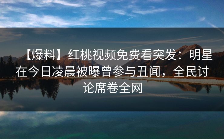 【爆料】红桃视频免费看突发：明星在今日凌晨被曝曾参与丑闻，全民讨论席卷全网