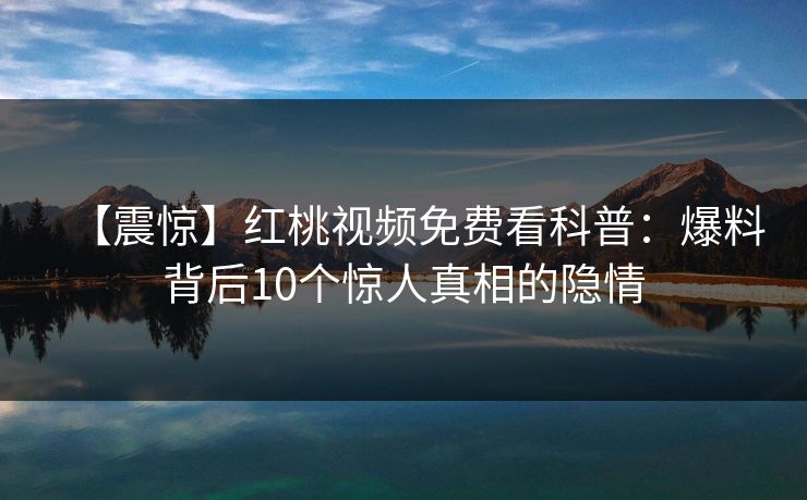 【震惊】红桃视频免费看科普：爆料背后10个惊人真相的隐情