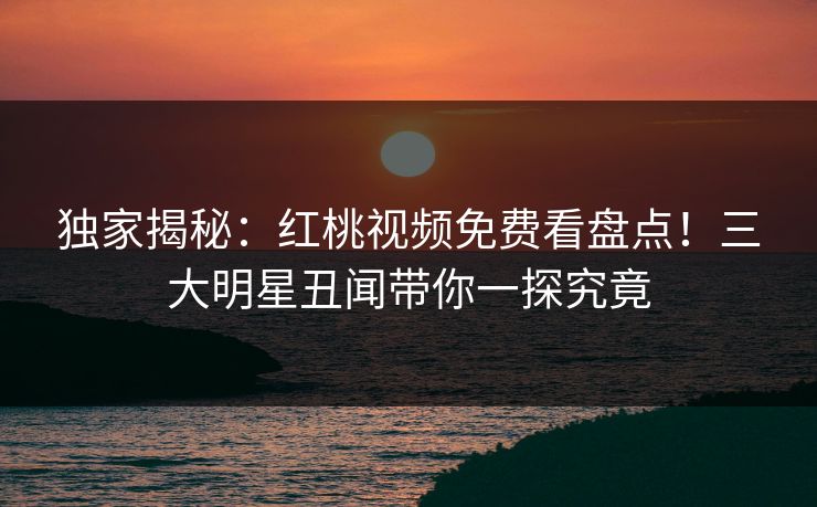 独家揭秘:红桃视频免费看盘点!三大明星丑闻带你一探究竟