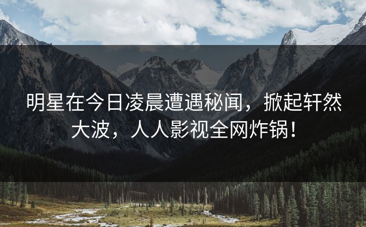 明星在今日凌晨遭遇秘闻，掀起轩然大波，人人影视全网炸锅！