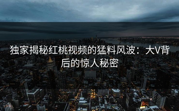 独家揭秘红桃视频的猛料风波:大V背后的惊人秘密