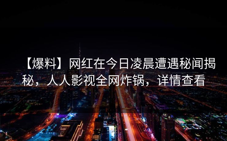 【爆料】网红在今日凌晨遭遇秘闻揭秘,人人影视全网炸锅,详情查看