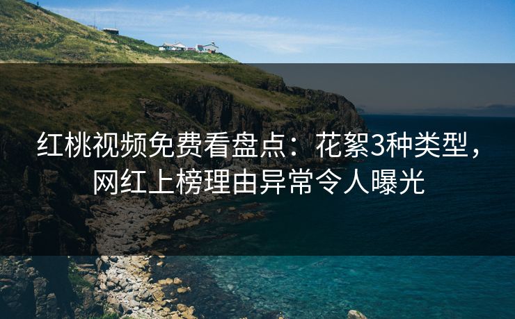 红桃视频免费看盘点：花絮3种类型，网红上榜理由异常令人曝光