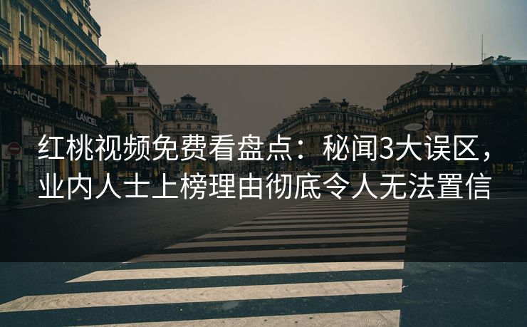 红桃视频免费看盘点：秘闻3大误区，业内人士上榜理由彻底令人无法置信