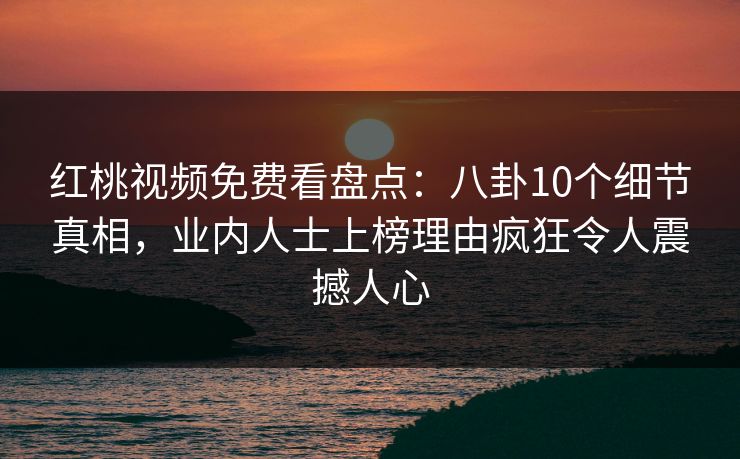 红桃视频免费看盘点：八卦10个细节真相，业内人士上榜理由疯狂令人震撼人心