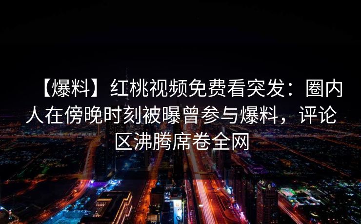 【爆料】红桃视频免费看突发：圈内人在傍晚时刻被曝曾参与爆料，评论区沸腾席卷全网