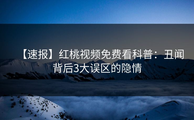 【速报】红桃视频免费看科普：丑闻背后3大误区的隐情