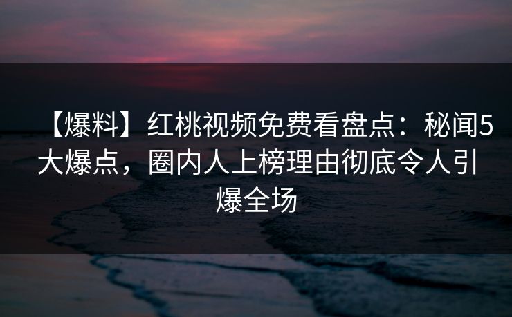 【爆料】红桃视频免费看盘点：秘闻5大爆点，圈内人上榜理由彻底令人引爆全场