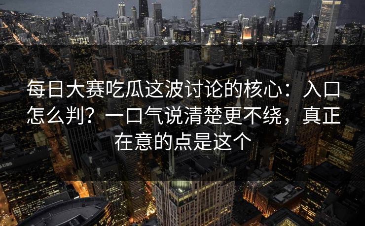 每日大赛吃瓜这波讨论的核心:入口怎么判?一口气说清楚更不绕,真正在意的点是这个 每日大赛吃瓜这波讨论的核心:入口怎么判?一口气说清楚更不绕,真正在意的点是这个