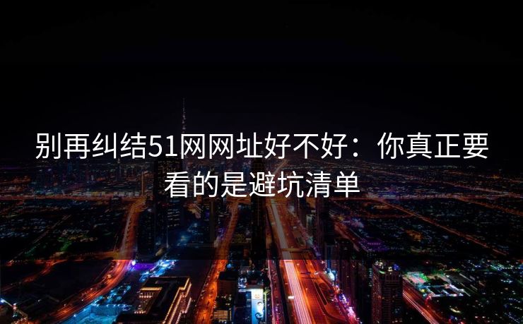 别再纠结51网网址好不好:你真正要看的是避坑清单