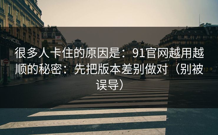 很多人卡住的原因是:91官网越用越顺的秘密:先把版本差别做对(别被误导)