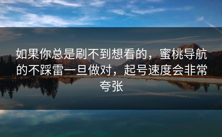 如果你总是刷不到想看的,蜜桃导航的不踩雷一旦做对,起号速度会非常夸张