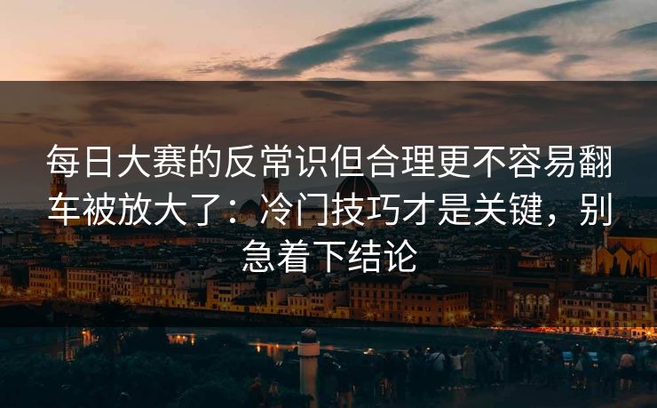每日大赛的反常识但合理更不容易翻车被放大了:冷门技巧才是关键,别急着下结论