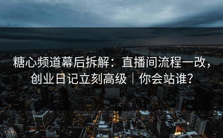糖心频道幕后拆解:直播间流程一改,创业日记立刻高级|你会站谁? 糖心频道幕后拆解:直播间流程一改,创业日记立刻高级|你会站谁?