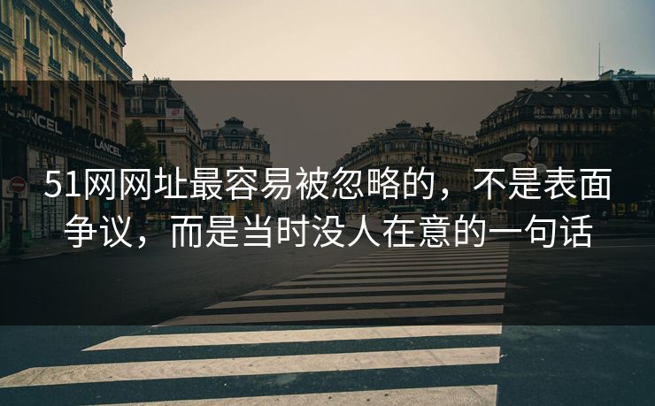 51网网址最容易被忽略的，不是表面争议，而是当时没人在意的一句话